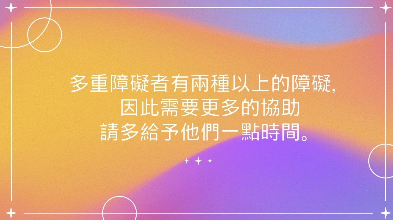 多重障礙者有兩種以上的障礙，因此需要更多協助，請多給予他們一點時間。